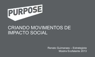 CRIANDO MOVIMENTOS DE
IMPACTO SOCIAL
Renato Guimaraes – Estrategista
Mostra Ecofalante 2013
 