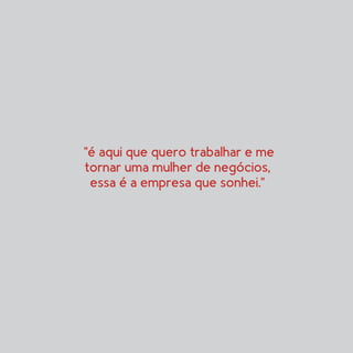 "é aqui que quero trabalhar e me
tornar uma mulher de negócios,
essa é a empresa que sonhei."
 
