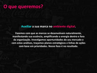 O que queremos?


           Auxiliar a sua marca no ambiente digital.

      Fazemos com que as marcas se desenvolvam naturalmente,
    manifestando sua essência, amplificando a energia dentro e fora
    da organização. Investigamos oportunidades do seu mercado e
   com estas análises, traçamos planos estratégicos e linhas de ações
         com base em prioridades. Nosso foco é no resultado.
 