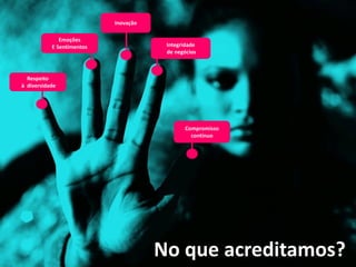 Inovação

              Emoções
           E Sentimentos               Integridade
                                       de negócios



  Respeito
à diversidade




                                             Compromisso
                                               contínuo




                                      No que acreditamos?
 