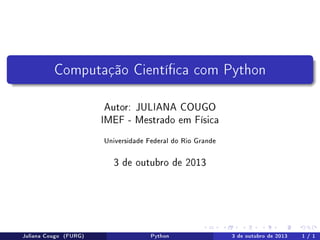 Computação Cientíca com Python
Autor: JULIANA COUGO
IMEF - Mestrado em Física
Universidade Federal do Rio Grande

3 de outubro de 2013

Juliana Cougo (FURG)

Python

3 de outubro de 2013

1 / 1

 