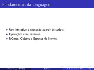 Fundamentos da Linguagem

Uso interativo e execução apartir de scripts.
Operações com números.
NOmes, Objetos e Espaços de Nomes.

Juliana Cougo (FURG)

Python

3 de outubro de 2013

10 / 1

 
