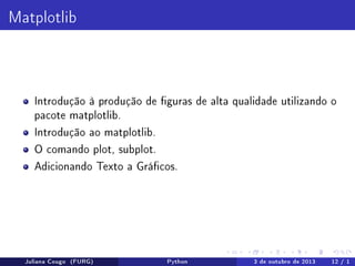 Matplotlib

Introdução à produção de guras de alta qualidade utilizando o
pacote matplotlib.
Introdução ao matplotlib.
O comando plot, subplot.
Adicionando Texto a Grácos.

Juliana Cougo (FURG)

Python

3 de outubro de 2013

12 / 1

 