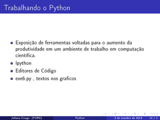 Trabalhando o Python

Exposição de ferramentas voltadas para o aumento da
produtividade em um ambiente de trabalho em computação
cientíca.
Ipython
Editores de Código
exe6.py , textos nos gracos

Juliana Cougo (FURG)

Python

3 de outubro de 2013

14 / 1

 