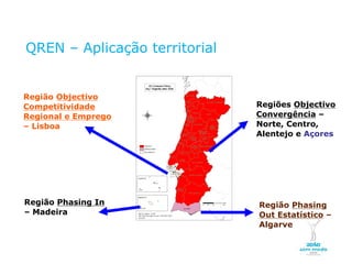 QREN – Aplicação territorial


  Região Objectivo
  Competitividade                                  Regiões Objectivo
  Regional e Emprego                               Convergência –
  – Lisboa                                         Norte, Centro,
                                                   Alentejo e Açores




  Região Phasing In                                Região Phasing
  – Madeira                                        Out Estatístico –
                                                   Algarve

NOVEMBRO 2011
© Copyright CopiRisco 2008. All rights reserved.
 