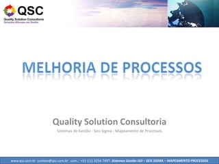 Quality Solution Consultoria
                          Sistemas de Gestão - Seis Sigma - Mapeamento de Processos




www.qsc.com.br contato@qsc.com.br com.: +55 (11) 3254-7497- Sistemas Gestão ISO – SEIS SIGMA – MAPEAMENTO PROCESSOS
 