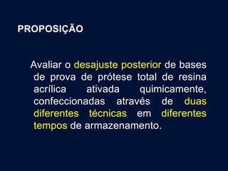 PROPOSIÇÃO
Avaliar o desajuste posterior de bases
de prova de prótese total de resina
acrílica ativada quimicamente,
confeccionadas através de duas
diferentes técnicas em diferentes
tempos de armazenamento.
 