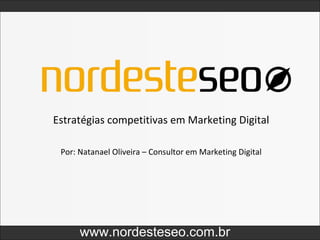 Estratégias competitivas em Marketing Digital www.nordesteseo.com.br Por: Natanael Oliveira – Consultor em Marketing Digital 