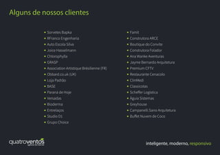inteligente, moderno, responsivo
Alguns de nossos clientes
Famit
Construtora ARCE
Boutique do Convite
Construtora Folador
Ana Wanke Aventuras
Jayme Bernardo Arquitetura
Premium CFTV
Restaurante Cenacolo
ClinMedi
Classicotas
Scheﬀer Logística
Águia Sistemas
Greyhouse
Campanelli.Sano Arquitetura
Buﬀet Nuvem de Coco
Sorvetes Bapka
RFranco Engenharia
Auto Escola Silva
Joice Hasselmann
Chlorophylla
GRASP
Association Artistique Brésilienne (FR)
Obbard.co.uk (UK)
Loja Padrão
BASE
Paraná de Hoje
Versadas
Bioderma
Entrelaços
Studio D1
Grupo Choice
 