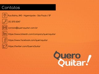 Contatos
Rua Bahia, 843 - Higienópolis - São Paulo / SP
(11) 3170-3047
contato@queroquitar.com.br
https://www.linkedin.com/company/queroquitar
https://www.facebook.com/queroquitar
https://twitter.com/QueroQuitar
 