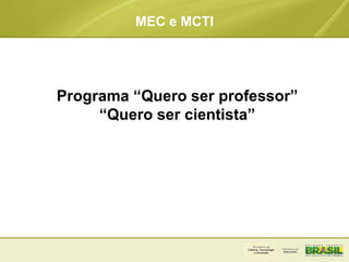 MEC e MCTI
Programa “Quero ser professor”
“Quero ser cientista”
 