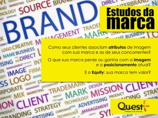 Estudos da
                          marca
Como seus clientes associam atributos de imagem
     com sua marca e as de seus concorrentes?
O que sua marca perde ou ganha com a imagem
                     e o posicionamento atual?
                E o Equity: sua marca tem valor?
 