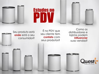 Estudos no

              PDV
                                             Como os
Seu produto está     É no PDV que
                                     distribuidores e
 onde está o seu   seu cliente tem   lojistas podem
    consumidor?       contato com          influenciar
                    seus produtos?    suas vendas?
 