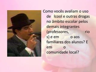 Como vocês avaliam o uso
de lcool e outras drogas
no âmbito escolar pelos
demais integrantes
(professores, rio
s) e em o aos
familiares dos alunos? E
em o
comunidade local?
 