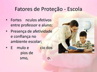 Fatores de Proteção - Escola
• Fortes nculos afetivos
entre professor e aluno;
• Presença de afetividade
e confiança no
ambiente escolar;
• E mulo e cio dos
pios de
smo, o.
 