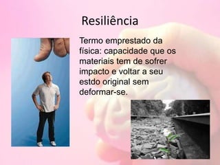 Resiliência
Termo emprestado da
física: capacidade que os
materiais tem de sofrer
impacto e voltar a seu
estdo original sem
deformar-se.
 