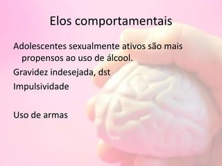 Elos comportamentais
Adolescentes sexualmente ativos são mais
propensos ao uso de álcool.
Gravidez indesejada, dst
Impulsividade
Uso de armas
 