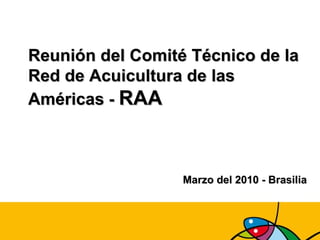 Reunión del Comité Técnico de la Red de Acuicultura de las Américas  -  RAA Marzo del 2010 - Brasilia 