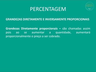PERCENTAGEM
GRANDEZAS DIRETAMENTE E INVERSAMENTE PROPORCIONAIS
Grandezas Diretamente proporcionais – são chamadas assim
pois ao se aumentar a quantidade, aumentará
proporcionalmente o preço a ser cobrado.
 