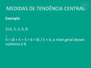 Exemplo
1) 6, 5, 5, 6, 8
_
X = (6 + 5 + 5 + 6 + 8) / 5 = 6, o nível geral desses
números é 6.
MEDIDAS DE TENDÊNCIA CENTRAL
 