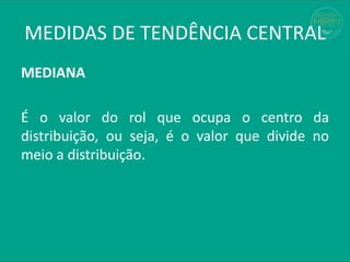MEDIANA
É o valor do rol que ocupa o centro da
distribuição, ou seja, é o valor que divide no
meio a distribuição.
MEDIDAS DE TENDÊNCIA CENTRAL
 