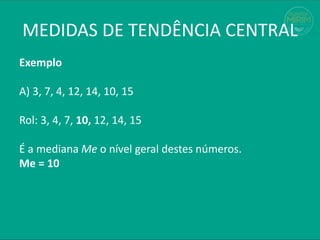 Exemplo
A) 3, 7, 4, 12, 14, 10, 15
Rol: 3, 4, 7, 10, 12, 14, 15
É a mediana Me o nível geral destes números.
Me = 10
MEDIDAS DE TENDÊNCIA CENTRAL
 