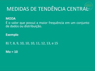 MODA
É o valor que possui a maior frequência em um conjunto
de dados ou distribuição.
Exemplo
B) 7, 8, 9, 10, 10, 10, 11, 12, 13, e 15
Mo = 10
MEDIDAS DE TENDÊNCIA CENTRAL
 