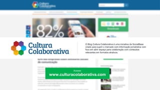 O Blog Cultura Colaborativa é uma iniciativa da SocialBase
criado para suprir o mercado com informação jornalística com
foco em abrir espaço para colaboração com conteúdos
relevantes em formatos atrativos.
Acesse:
www.culturacolaborativa.com
 