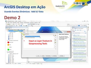 ArcGIS Desktop em Ação
Usando Eventos Dinâmicos: Add X,Y Data


Demo 2



                  •    Input as Layer Feature in
                       Geoprocesing Tools
 