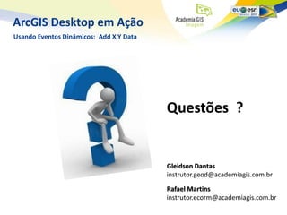 ArcGIS Desktop em Ação
Usando Eventos Dinâmicos: Add X,Y Data




                                         Questões ?


                                         Gleidson Dantas
                                         instrutor.geod@academiagis.com.br

                                         Rafael Martins
                                         instrutor.ecorm@academiagis.com.br
 