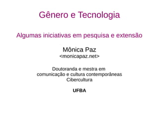 Gênero e Tecnologia 
Algumas iniciativas em pesquisa e extensão 
Mônica Paz 
<monicapaz.net> 
Doutoranda e mestra em 
comunicação e cultura contemporâneas 
Cibercultura 
UFBA 
 