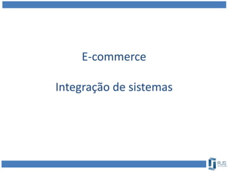 E-commerce
Integração de sistemas
 