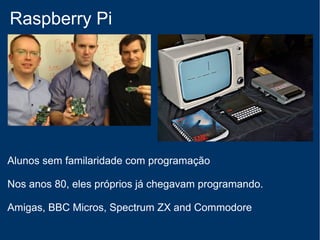 Raspberry Pi
Fundadores do Raspberry Pi
University of Cambridge (Inglaterra)
https://www.raspberrypi.org/
Computador do tamanho de um cartão de crédito
 