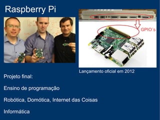 Raspberry Pi
Objetivos:
Computador de baixo custo com poder computacional
Ensino de programação
Mais possibilidades de acesso ao hardware
Protótipo Raspberry pi (2006)
 