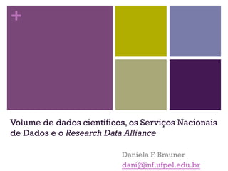 +
Volume de dados científicos, os Serviços Nacionais
de Dados e o Research Data Alliance
Daniela F. Brauner
dani@inf.ufpel.edu.br
 