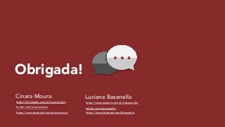 Obrigada!
Cinara Moura
https://br.linkedin.com/in/mouracinara
!
Luciana Bazanella
https://www.linkedin.com/in/lubazanella
twitter.com/mouracinara twitter.com/lubazanella
https://www.facebook.com/mouracinara https://www.facebook.com/lbazanella
 