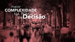 maior
COMPLEXIDADE
NA TOMADA
deDecisão
 