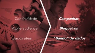 Continuidade Campanhas
Alpha audience Blogueiros
Dados úteis "Bando" de dados
 