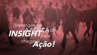 Investigando
A FORÇAdo
paraINSIGHT
chegar à
Ação!
 