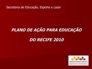 PLANO DE AÇÃO PARA EDUCAÇÃO DO RECIFE 2010 Secretaria de Educação, Esporte e Lazer 