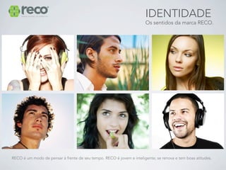 IDENTIDADE
                                                                      Os sentidos da marca RECO.




RECO é um modo de pensar à frente de seu tempo. RECO é jovem e inteligente; se renova e tem boas atitudes.
 