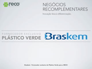 NEGÓCIOS
                         RECOMPLEMENTARES
                         Inovação leva à diferenciação.




Braskem - Fornecedor exclusivo do Plástico Verde para a RECO
 