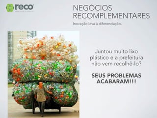 NEGÓCIOS
RECOMPLEMENTARES
Inovação leva à diferenciação.




            Juntou muito lixo
          plástico e a prefeitura
          não vem recolhê-lo?

           SEUS PROBLEMAS
            ACABARAM!!!
 