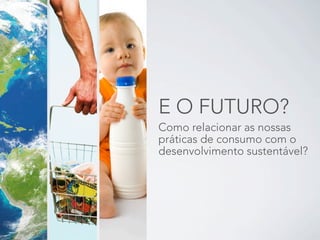 E O FUTURO?
Como relacionar as nossas
práticas de consumo com o
desenvolvimento sustentável?
 