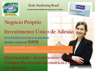 Rede Marketing BrasilCriando Oportunidade de Sucesso para TodosGanhosna 2ª Saída: 1º) R$160,00 investidosnareentrada do participante, garantindosuacontinuidade no sistema.2º) R$ 150,00 de Bonus Investimento.3º) R$ 110,00 de Bonus Compra.4º) R$ 650,00 de Ganho Real, pagosemdinheiro, através de depósitobancárionaconta do participante.