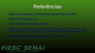 Referências
https://aws.amazon.com/pt/elasticache/what-is-redis/
https://db-engines.com
https://github.com/antirez/redis
https://tanzu.vmware.com/content/blog/case-study-staple-yours
elf-to-a-tweet-to-understand-30-billion-redis-updates-per-day
https://redis.io/presentation/Redis_Cluster.pdf
 