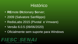Histórico
●
REmote DIctionary Server;
●
2009 (Salvatore Sanfilippo)
●
RedisLabs 2015 (Pivotal e Vmware)
●
Versão 6.0.5 (09/06/2020)
●
Oficialmente sem suporte para Windows
 