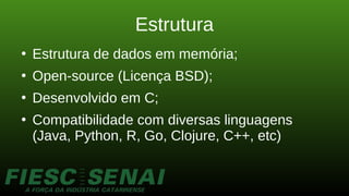 Estrutura
●
Estrutura de dados em memória;
●
Open-source (Licença BSD);
●
Desenvolvido em C;
●
Compatibilidade com diversas linguagens
(Java, Python, R, Go, Clojure, C++, etc)
 