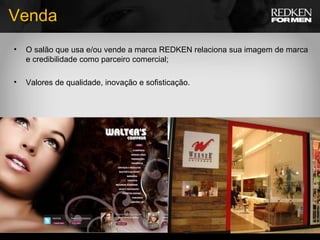 Venda O salão que usa e/ou vende a marca REDKEN relaciona sua imagem de marca e credibilidade como parceiro comercial; Valores de qualidade, inovação e sofisticação. 