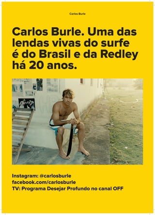 Carlos Burle. Uma das
lendas vivas do surfe
é do Brasil e da Redley
há 20 anos.
Instagram: @carlosburle
facebook.com/carlosburle
TV: Programa Desejar Profundo no canal OFF
Carlos Burle
 